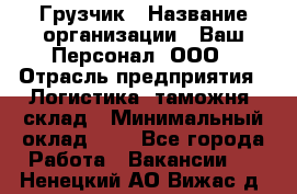 Грузчик › Название организации ­ Ваш Персонал, ООО › Отрасль предприятия ­ Логистика, таможня, склад › Минимальный оклад ­ 1 - Все города Работа » Вакансии   . Ненецкий АО,Вижас д.